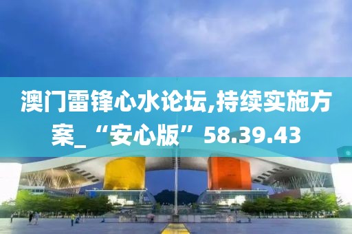 澳门雷锋心水论坛,持续实施方案_“安心版”58.39.43