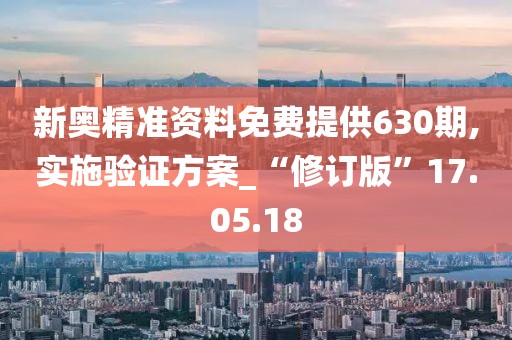 新奥精准资料免费提供630期,实施验证方案_“修订版”17.05.18