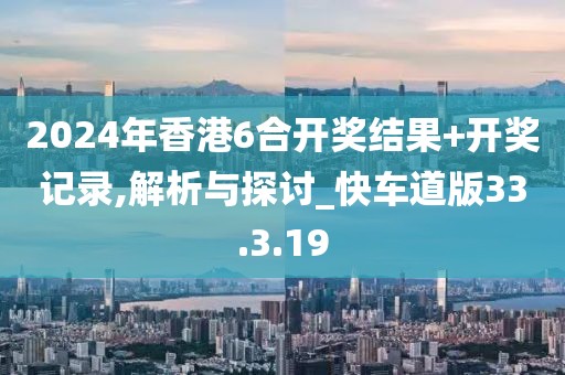 2024年香港6合开奖结果+开奖记录,解析与探讨_快车道版33.3.19