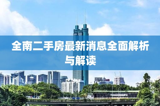 全南二手房最新消息全面解析与解读