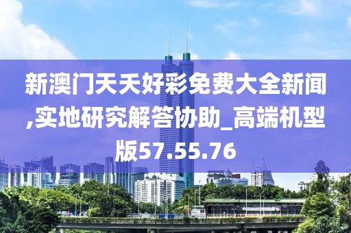 新澳门天夭好彩免费大全新闻,实地研究解答协助_高端机型版57.55.76