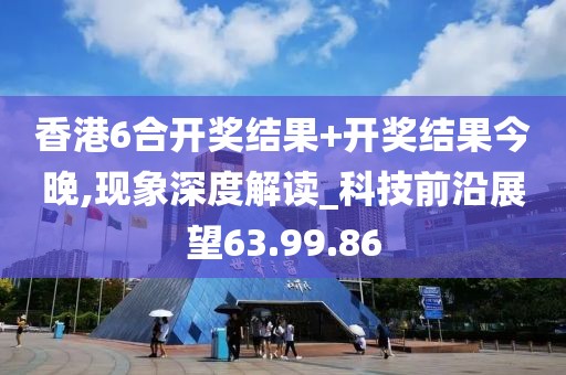 香港6合开奖结果+开奖结果今晚,现象深度解读_科技前沿展望63.99.86