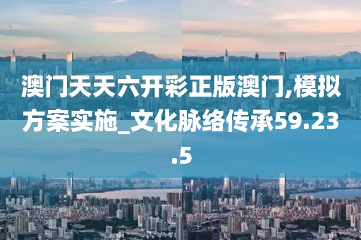 澳门天天六开彩正版澳门,模拟方案实施_文化脉络传承59.23.5