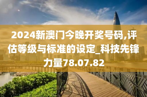 2024新澳门今晚开奖号码,评估等级与标准的设定_科技先锋力量78.07.82