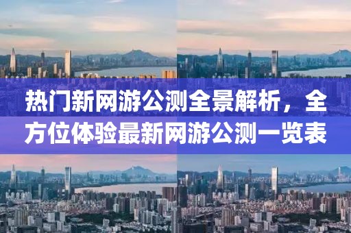 热门新网游公测全景解析，全方位体验最新网游公测一览表