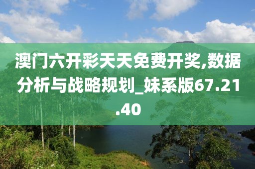 澳门六开彩天天免费开奖,数据分析与战略规划_妹系版67.21.40
