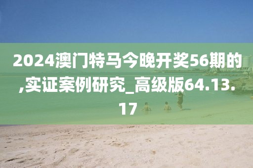 2024澳门特马今晚开奖56期的,实证案例研究_高级版64.13.17