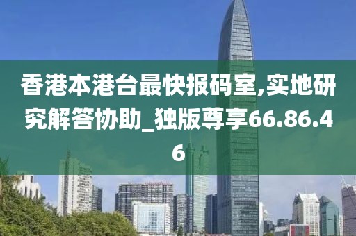 香港本港台最快报码室,实地研究解答协助_独版尊享66.86.46