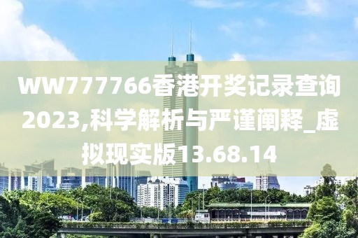 WW777766香港开奖记录查询2023,科学解析与严谨阐释_虚拟现实版13.68.14