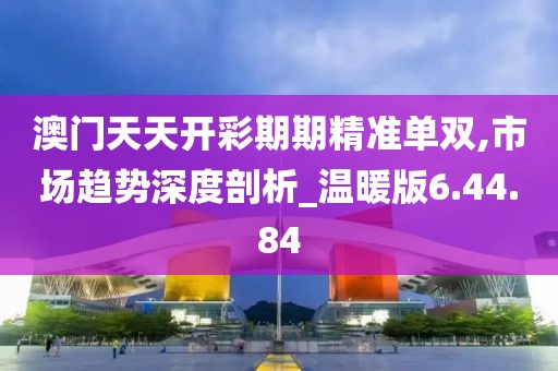 澳门天天开彩期期精准单双,市场趋势深度剖析_温暖版6.44.84