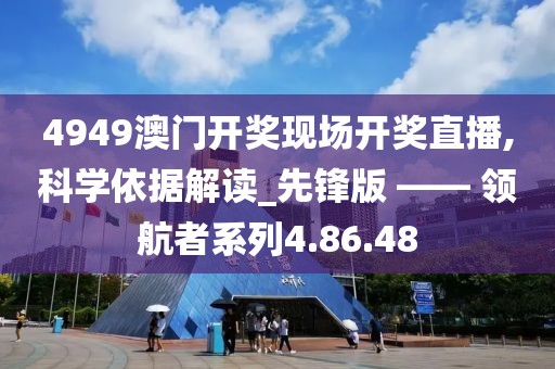 4949澳门开奖现场开奖直播,科学依据解读_先锋版 —— 领航者系列4.86.48