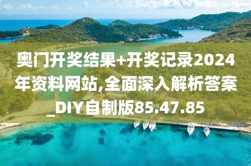 奥门开奖结果+开奖记录2024年资料网站,全面深入解析答案_DIY自制版85.47.85