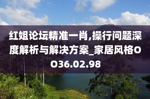 红姐论坛精准一肖,操行问题深度解析与解决方案_家居风格OO36.02.98