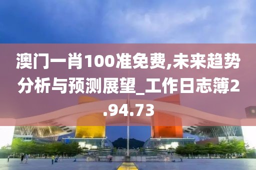 澳门一肖100准免费,未来趋势分析与预测展望_工作日志簿2.94.73