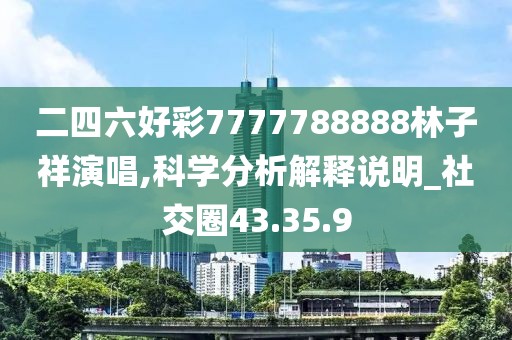 二四六好彩7777788888林子祥演唱,科学分析解释说明_社交圈43.35.9