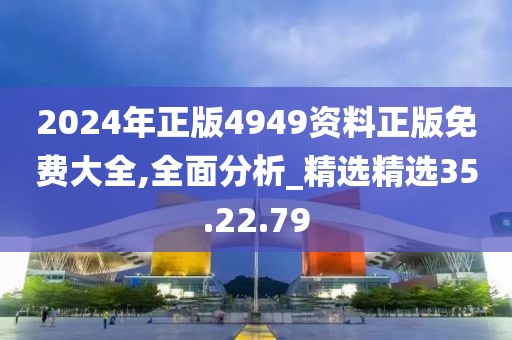 2024年正版4949资料正版免费大全,全面分析_精选精选35.22.79
