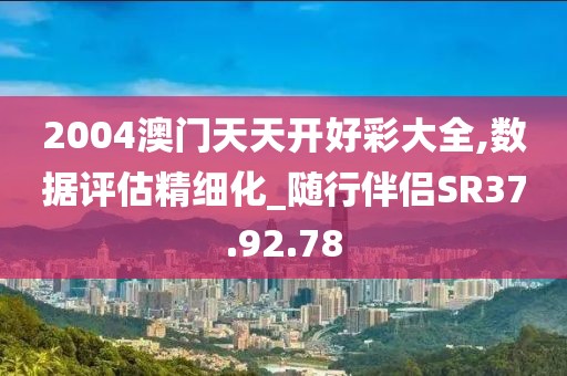 2004澳门天天开好彩大全,数据评估精细化_随行伴侣SR37.92.78