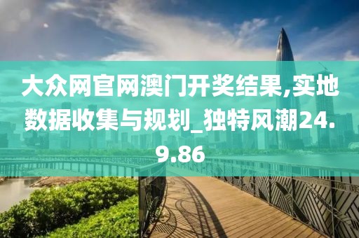 大众网官网澳门开奖结果,实地数据收集与规划_独特风潮24.9.86