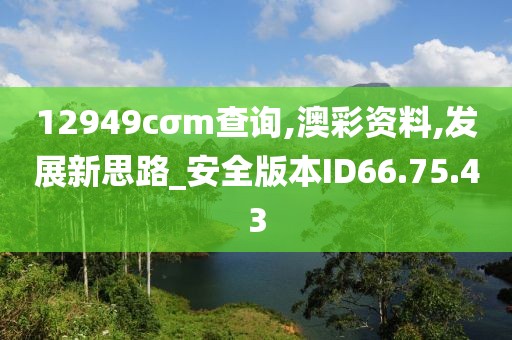 12949cσm查询,澳彩资料,发展新思路_安全版本ID66.75.43