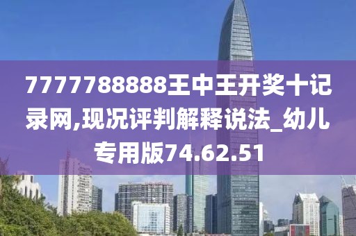 7777788888王中王开奖十记录网,现况评判解释说法_幼儿专用版74.62.51