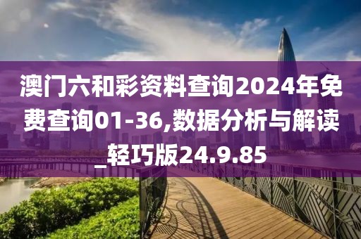澳门六和彩资料查询2024年免费查询01-36,数据分析与解读_轻巧版24.9.85