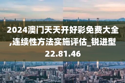2024澳门天天开好彩免费大全,连续性方法实施评估_锐进型22.81.46