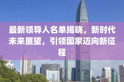 最新领导人名单揭晓，新时代未来展望，引领国家迈向新征程