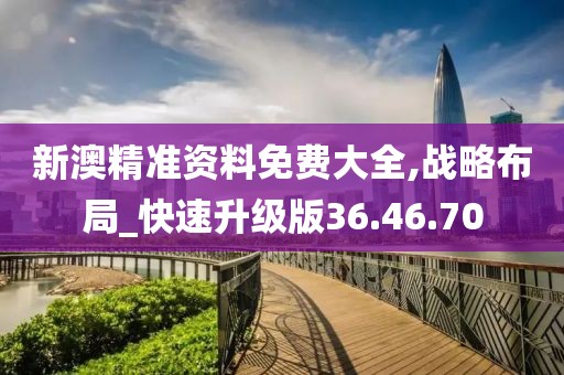 新澳精准资料免费大全,战略布局_快速升级版36.46.70