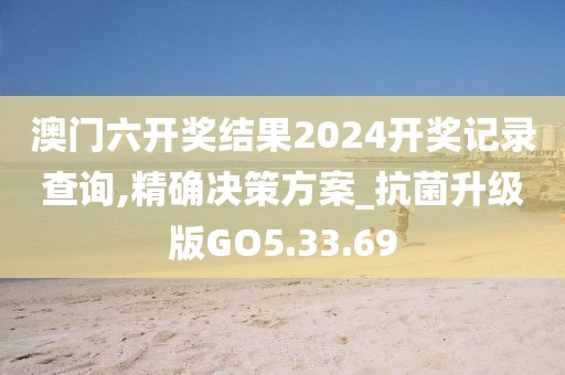 澳门六开奖结果2024开奖记录查询,精确决策方案_抗菌升级版GO5.33.69