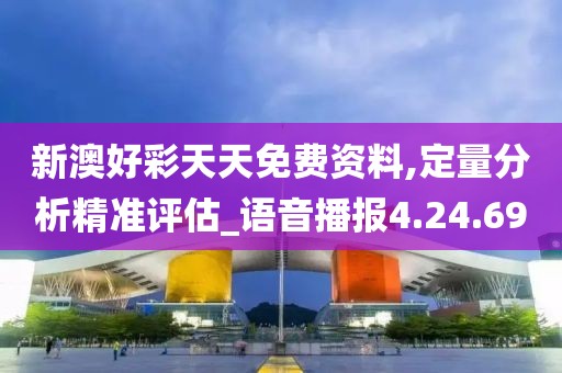 新澳好彩天天免费资料,定量分析精准评估_语音播报4.24.69