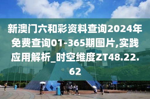 新澳门六和彩资料查询2024年免费查询01-365期图片,实践应用解析_时空维度ZT48.22.62