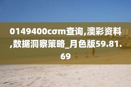 0149400cσm查询,澳彩资料,数据洞察策略_月色版59.81.69