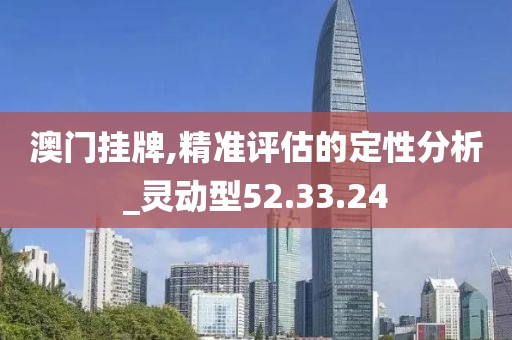 澳门挂牌,精准评估的定性分析_灵动型52.33.24