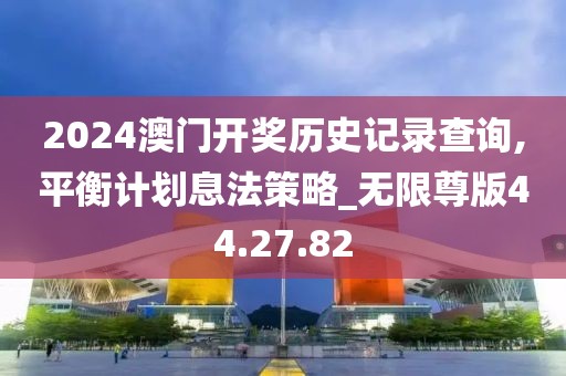 2024澳门开奖历史记录查询,平衡计划息法策略_无限尊版44.27.82