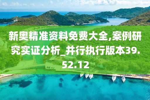 新奥精准资料免费大全,案例研究实证分析_并行执行版本39.52.12