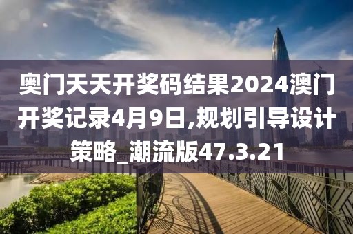 奥门天天开奖码结果2024澳门开奖记录4月9日,规划引导设计策略_潮流版47.3.21