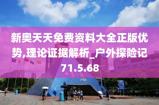 新奥天天免费资料大全正版优势,理论证据解析_户外探险记71.5.68