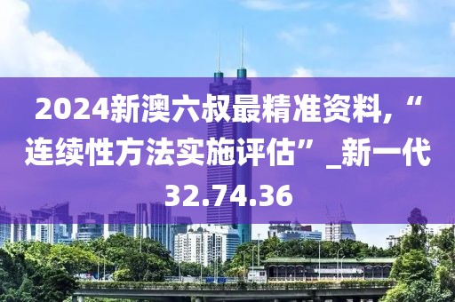 2024新澳六叔最精准资料,“连续性方法实施评估”_新一代32.74.36