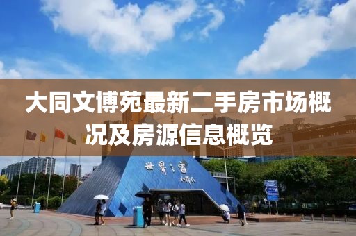 大同文博苑最新二手房市场概况及房源信息概览