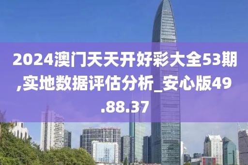 2024澳门天天开好彩大全53期,实地数据评估分析_安心版49.88.37