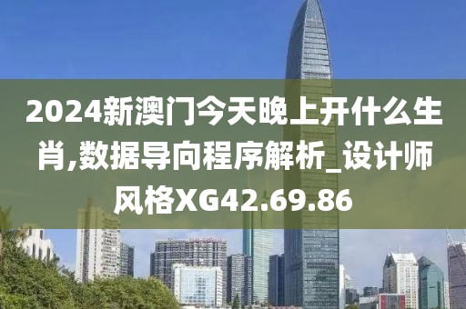2024新澳门今天晚上开什么生肖,数据导向程序解析_设计师风格XG42.69.86