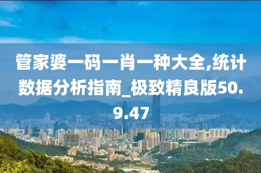 管家婆一码一肖一种大全,统计数据分析指南_极致精良版50.9.47