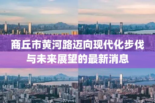 商丘市黄河路迈向现代化步伐与未来展望的最新消息