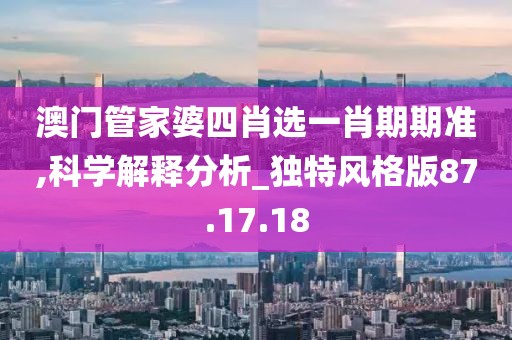 澳门管家婆四肖选一肖期期准,科学解释分析_独特风格版87.17.18