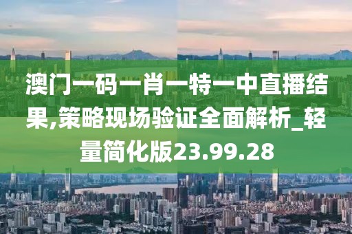 澳门一码一肖一特一中直播结果,策略现场验证全面解析_轻量简化版23.99.28