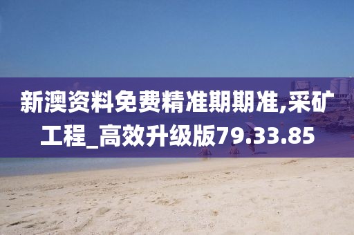 新澳资料免费精准期期准,采矿工程_高效升级版79.33.85