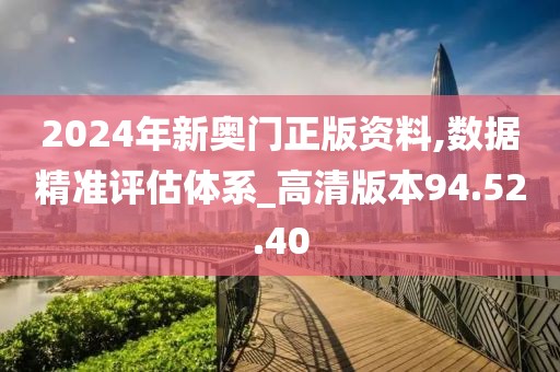 2024年新奥门正版资料,数据精准评估体系_高清版本94.52.40