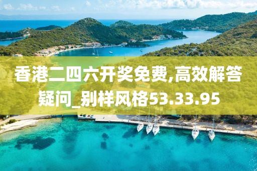 香港二四六开奖免费,高效解答疑问_别样风格53.33.95