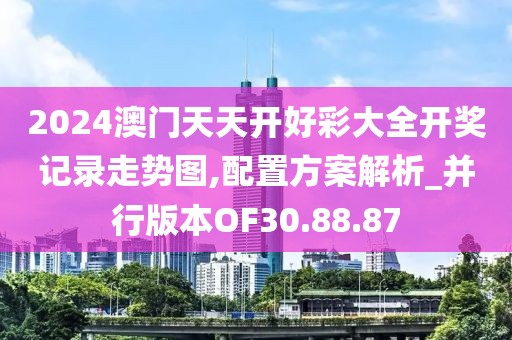 2024澳门天天开好彩大全开奖记录走势图,配置方案解析_并行版本OF30.88.87