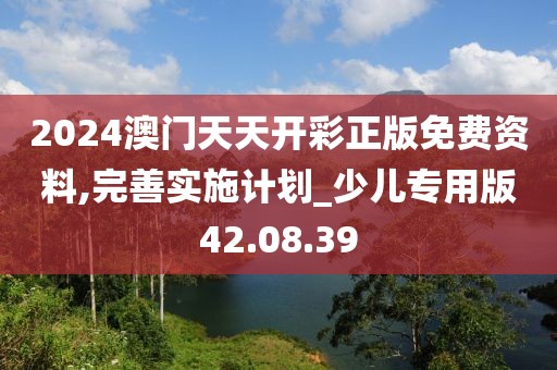 2024澳门天天开彩正版免费资料,完善实施计划_少儿专用版42.08.39